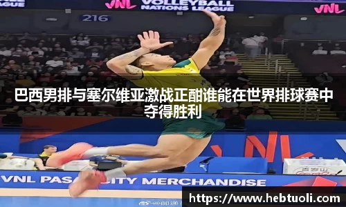 巴西男排与塞尔维亚激战正酣谁能在世界排球赛中夺得胜利