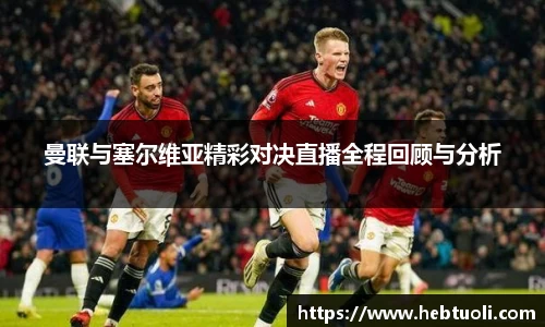 曼联与塞尔维亚精彩对决直播全程回顾与分析