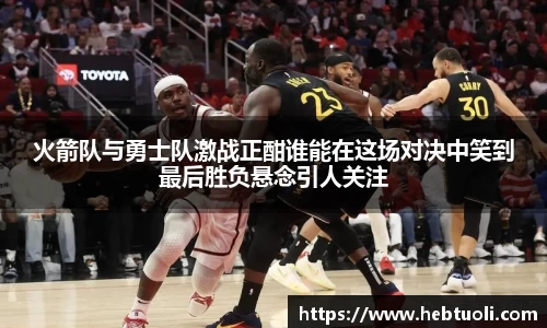 火箭队与勇士队激战正酣谁能在这场对决中笑到最后胜负悬念引人关注