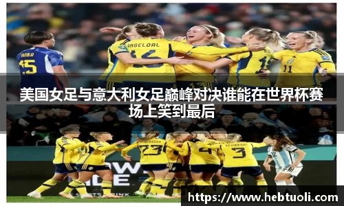 美国女足与意大利女足巅峰对决谁能在世界杯赛场上笑到最后