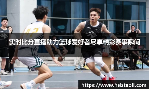 实时比分直播助力篮球爱好者尽享精彩赛事瞬间