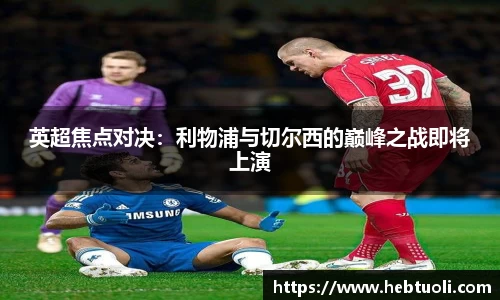 英超焦点对决：利物浦与切尔西的巅峰之战即将上演