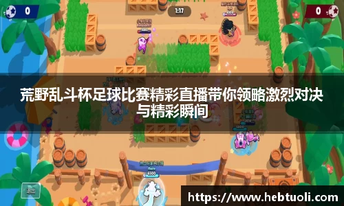 荒野乱斗杯足球比赛精彩直播带你领略激烈对决与精彩瞬间