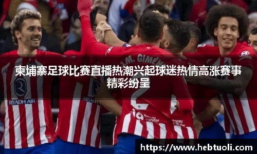 柬埔寨足球比赛直播热潮兴起球迷热情高涨赛事精彩纷呈
