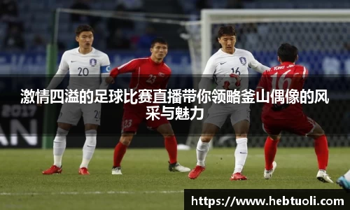 激情四溢的足球比赛直播带你领略釜山偶像的风采与魅力