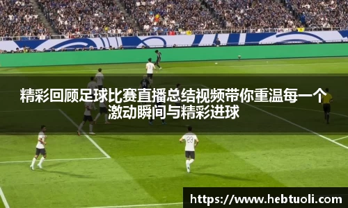 精彩回顾足球比赛直播总结视频带你重温每一个激动瞬间与精彩进球