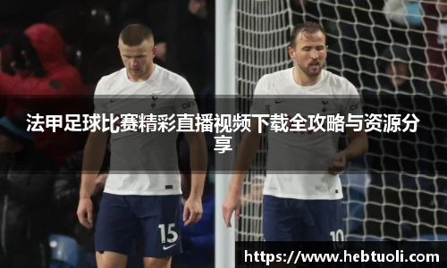 法甲足球比赛精彩直播视频下载全攻略与资源分享