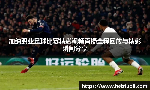 加纳职业足球比赛精彩视频直播全程回放与精彩瞬间分享