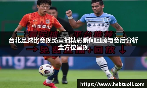 台北足球比赛现场直播精彩瞬间回顾与赛后分析全方位呈现