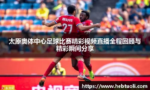 太原奥体中心足球比赛精彩视频直播全程回顾与精彩瞬间分享