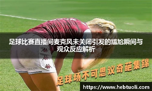 足球比赛直播间麦克风未关闭引发的尴尬瞬间与观众反应解析