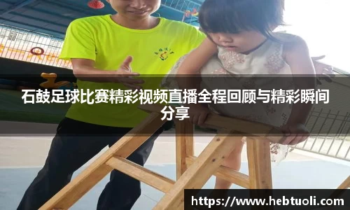 石鼓足球比赛精彩视频直播全程回顾与精彩瞬间分享