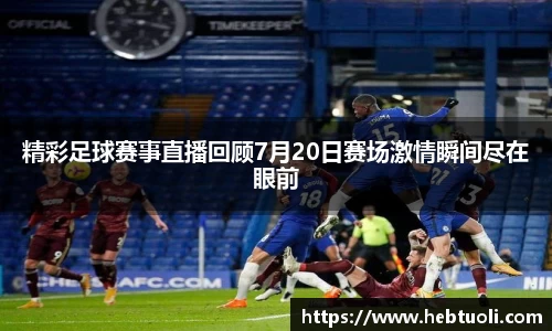 精彩足球赛事直播回顾7月20日赛场激情瞬间尽在眼前