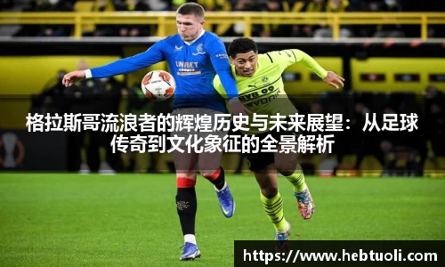 格拉斯哥流浪者的辉煌历史与未来展望：从足球传奇到文化象征的全景解析