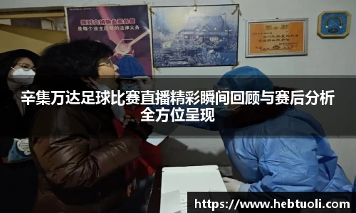 辛集万达足球比赛直播精彩瞬间回顾与赛后分析全方位呈现