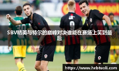 SBV精英与特尔的巅峰对决谁能在赛场上笑到最后