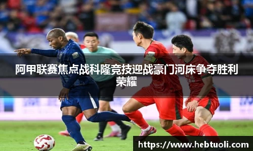 阿甲联赛焦点战科隆竞技迎战豪门河床争夺胜利荣耀