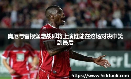 奥厄与雷根堡激战即将上演谁能在这场对决中笑到最后