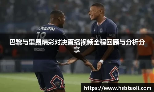 巴黎与里昂精彩对决直播视频全程回顾与分析分享