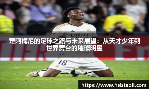 楚阿梅尼的足球之路与未来展望：从天才少年到世界舞台的璀璨明星